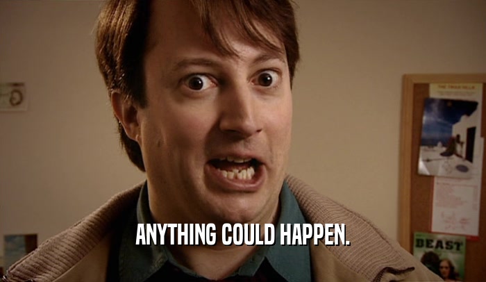 ANYTHING COULD HAPPEN.  