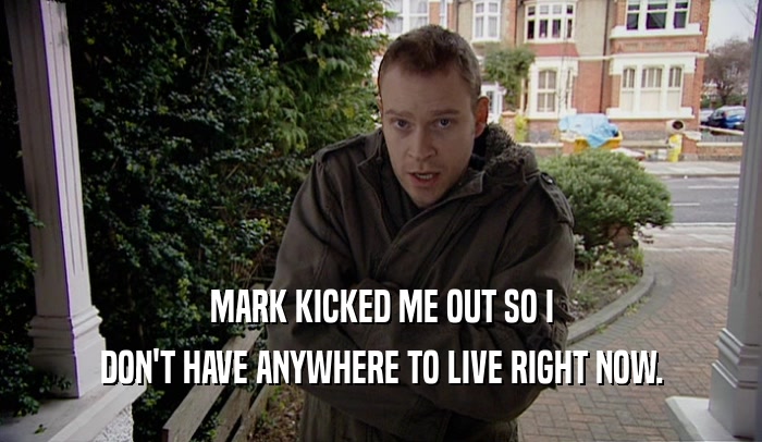 MARK KICKED ME OUT SO I DON'T HAVE ANYWHERE TO LIVE RIGHT NOW. 