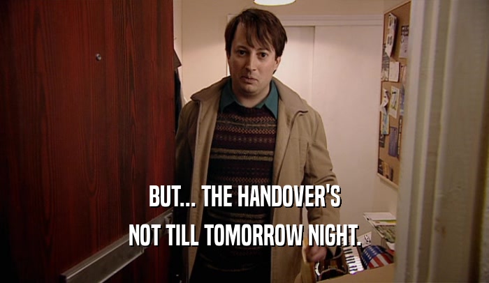 BUT... THE HANDOVER'S NOT TILL TOMORROW NIGHT. 