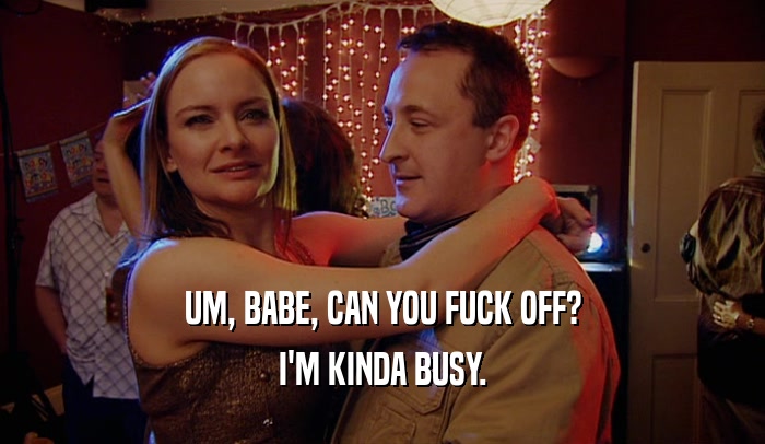 UM, BABE, CAN YOU FUCK OFF? I'M KINDA BUSY. 
