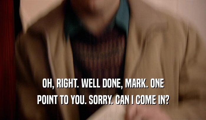 OH, RIGHT. WELL DONE, MARK. ONE POINT TO YOU. SORRY. CAN I COME IN? 
