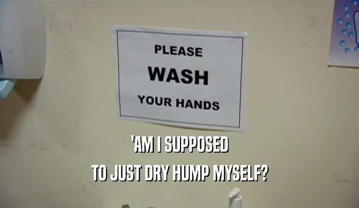 'AM I SUPPOSED TO JUST DRY HUMP MYSELF? 