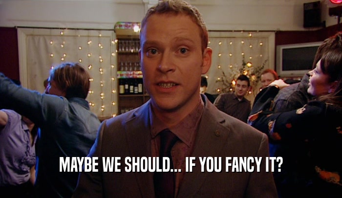 MAYBE WE SHOULD... IF YOU FANCY IT?  