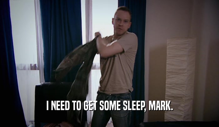 I NEED TO GET SOME SLEEP, MARK.  