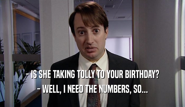 - IS SHE TAKING TOLLY TO YOUR BIRTHDAY? - WELL, I NEED THE NUMBERS, SO... 
