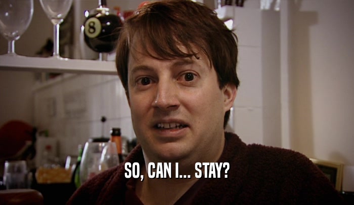 SO, CAN I... STAY?  