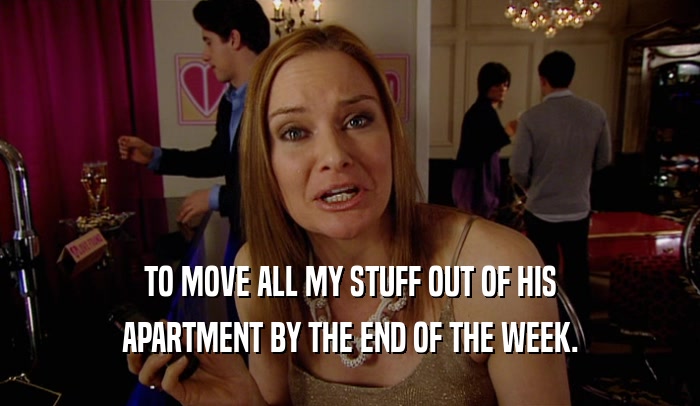 TO MOVE ALL MY STUFF OUT OF HIS APARTMENT BY THE END OF THE WEEK. 