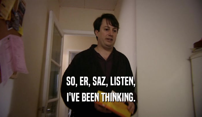 SO, ER, SAZ, LISTEN, I'VE BEEN THINKING. 