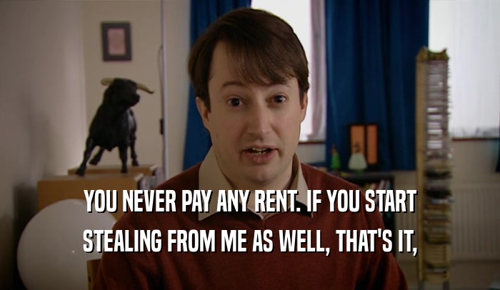YOU NEVER PAY ANY RENT. IF YOU START STEALING FROM ME AS WELL, THAT'S IT, 