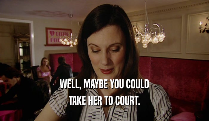 WELL, MAYBE YOU COULD TAKE HER TO COURT. 