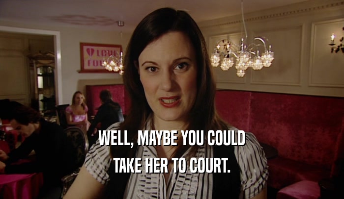 WELL, MAYBE YOU COULD TAKE HER TO COURT. 