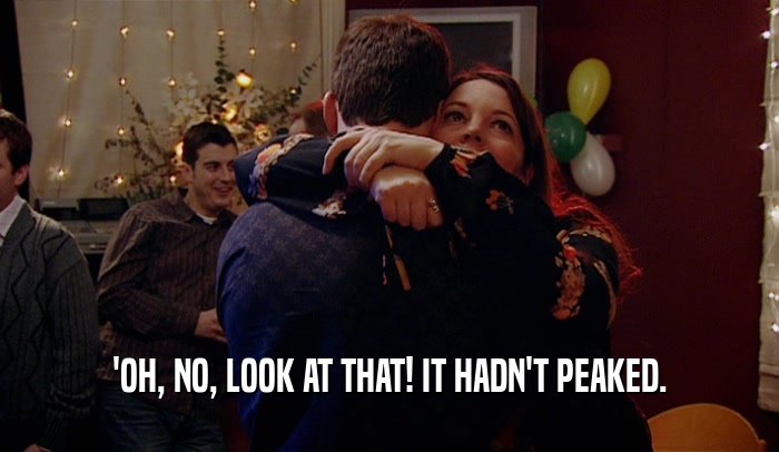 'OH, NO, LOOK AT THAT! IT HADN'T PEAKED.  