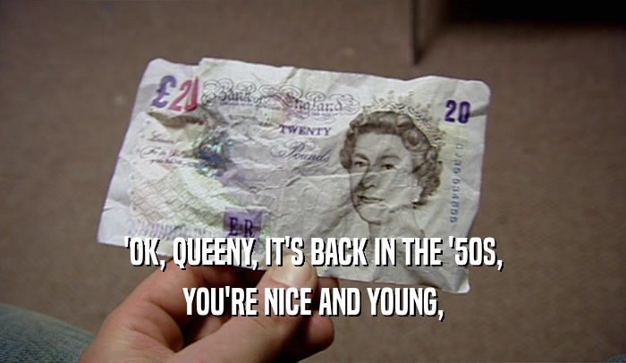 'OK, QUEENY, IT'S BACK IN THE '50S,
 YOU'RE NICE AND YOUNG,
 