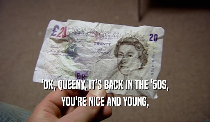'OK, QUEENY, IT'S BACK IN THE '50S, YOU'RE NICE AND YOUNG, 