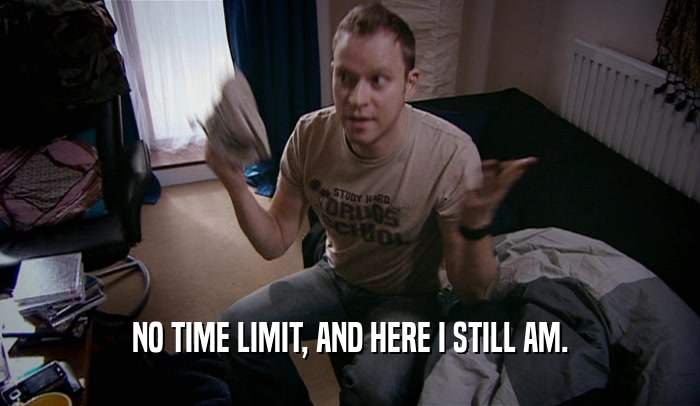 NO TIME LIMIT, AND HERE I STILL AM.  