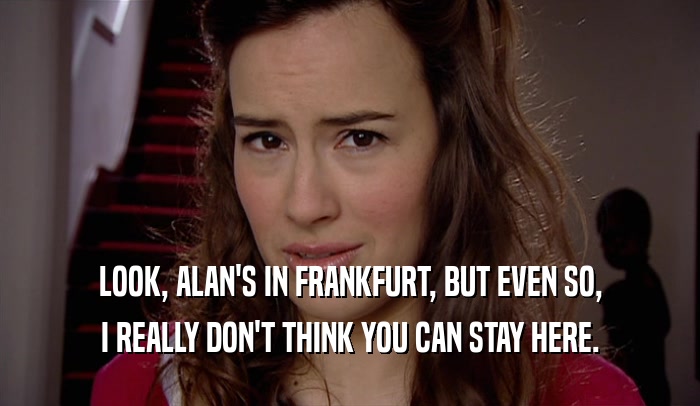 LOOK, ALAN'S IN FRANKFURT, BUT EVEN SO, I REALLY DON'T THINK YOU CAN STAY HERE. 