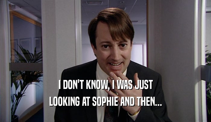 I DON'T KNOW, I WAS JUST LOOKING AT SOPHIE AND THEN... 