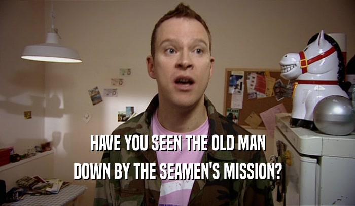 HAVE YOU SEEN THE OLD MAN DOWN BY THE SEAMEN'S MISSION? 