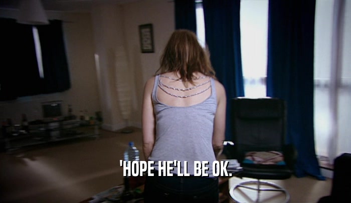 'HOPE HE'LL BE OK.  