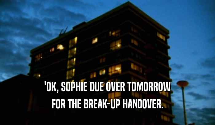 'OK, SOPHIE DUE OVER TOMORROW FOR THE BREAK-UP HANDOVER. 