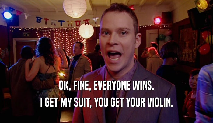 OK, FINE, EVERYONE WINS. I GET MY SUIT, YOU GET YOUR VIOLIN. 