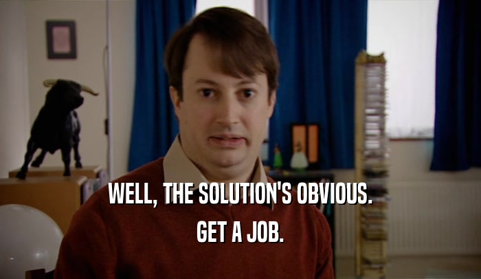 WELL, THE SOLUTION'S OBVIOUS. GET A JOB. 
