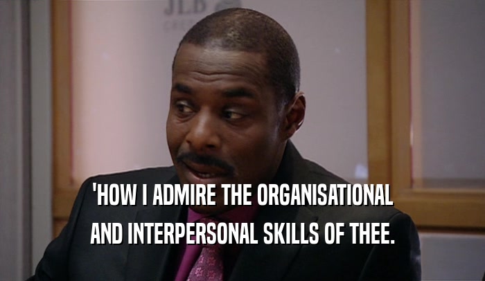 'HOW I ADMIRE THE ORGANISATIONAL AND INTERPERSONAL SKILLS OF THEE. 