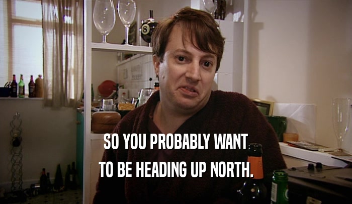 SO YOU PROBABLY WANT TO BE HEADING UP NORTH. 