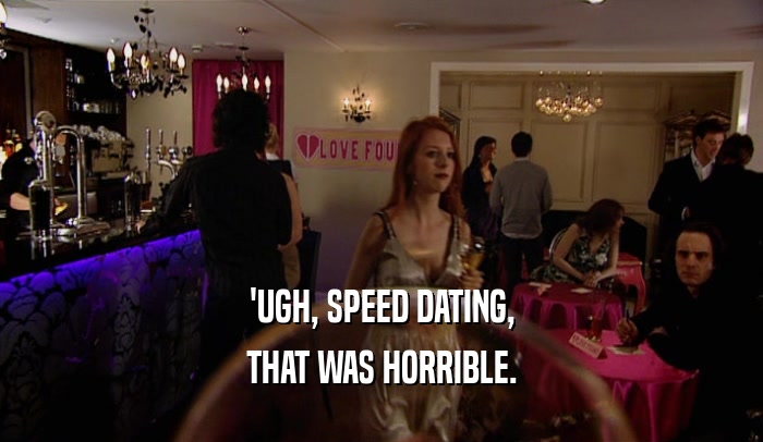 'UGH, SPEED DATING, THAT WAS HORRIBLE. 