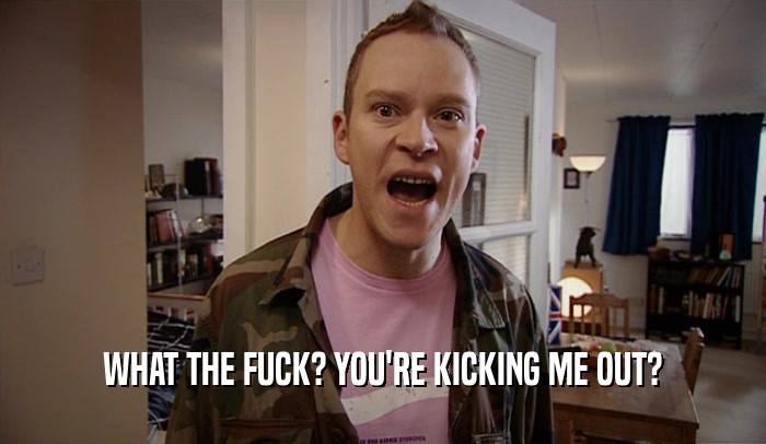 WHAT THE FUCK? YOU'RE KICKING ME OUT?  