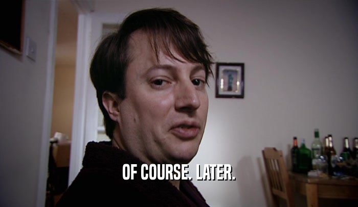 OF COURSE. LATER.  