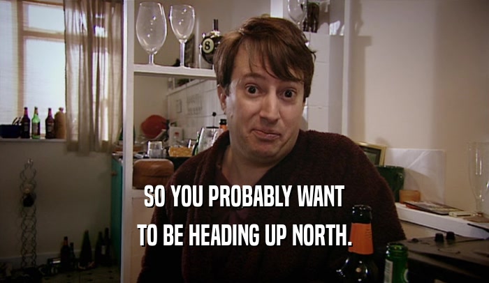 SO YOU PROBABLY WANT TO BE HEADING UP NORTH. 