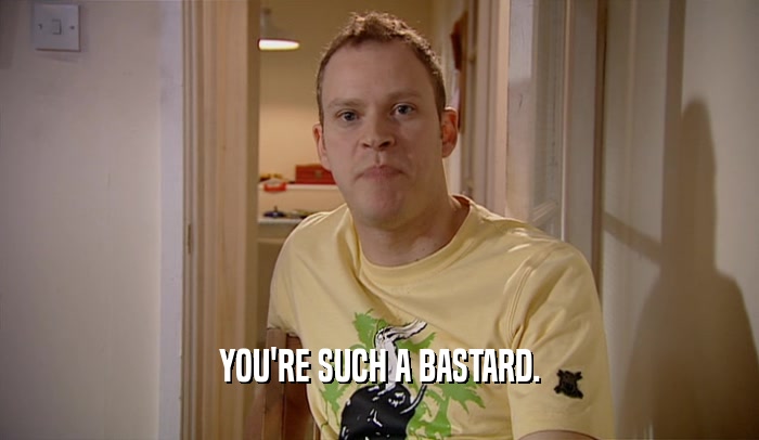 YOU'RE SUCH A BASTARD.  