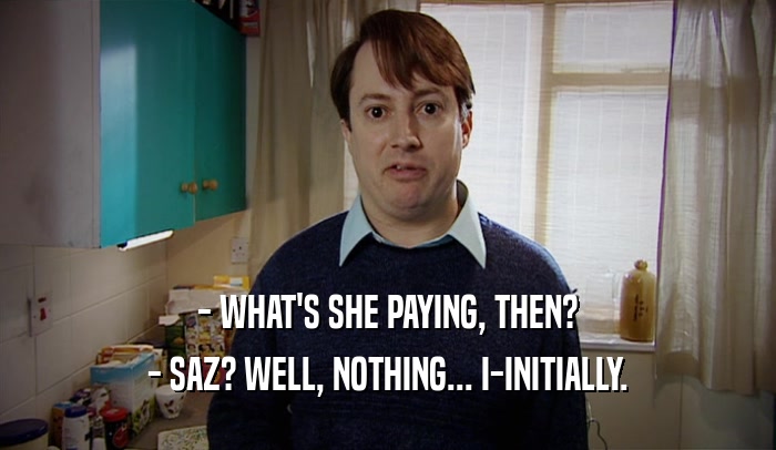- WHAT'S SHE PAYING, THEN? - SAZ? WELL, NOTHING... I-INITIALLY. 