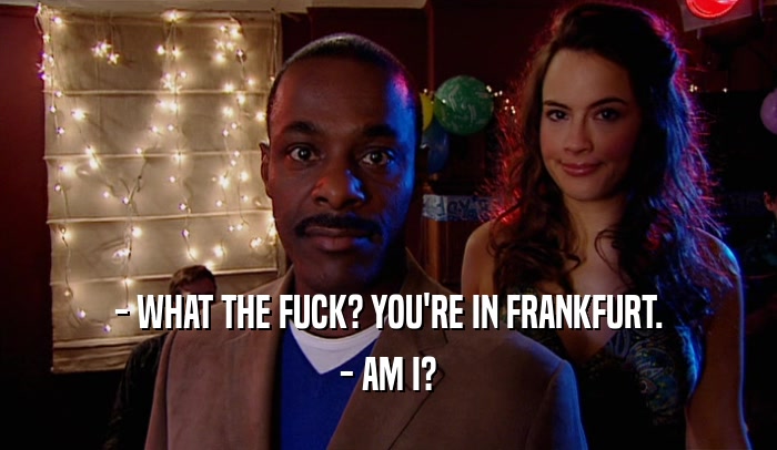 - WHAT THE FUCK? YOU'RE IN FRANKFURT. - AM I? 