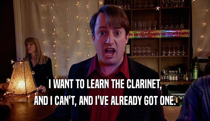 I WANT TO LEARN THE CLARINET, AND I CAN'T, AND I'VE ALREADY GOT ONE. 