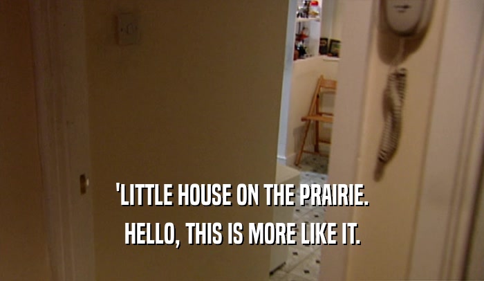 'LITTLE HOUSE ON THE PRAIRIE.
 HELLO, THIS IS MORE LIKE IT.
 