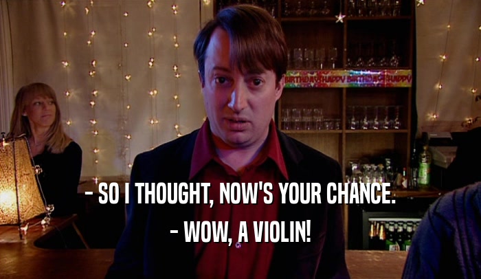 - SO I THOUGHT, NOW'S YOUR CHANCE. - WOW, A VIOLIN! 