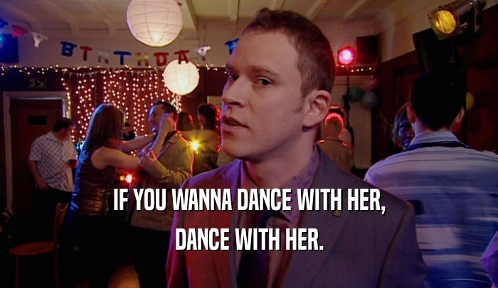 IF YOU WANNA DANCE WITH HER, DANCE WITH HER. 