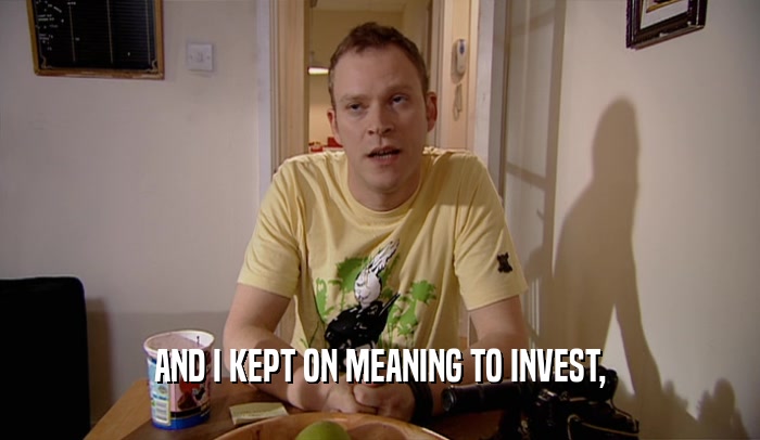 AND I KEPT ON MEANING TO INVEST,  