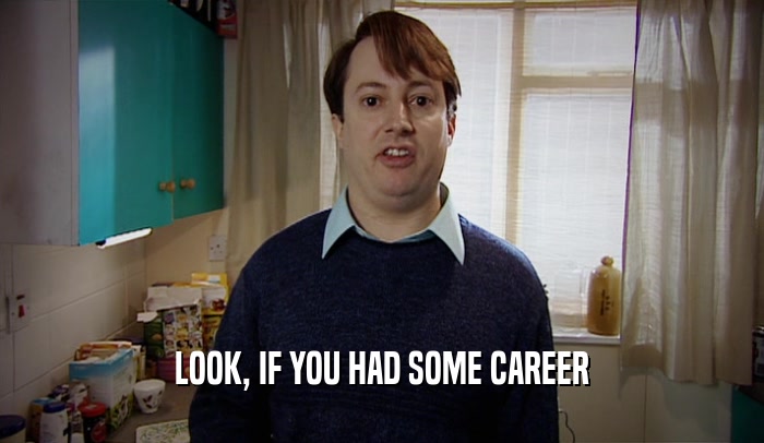 LOOK, IF YOU HAD SOME CAREER  
