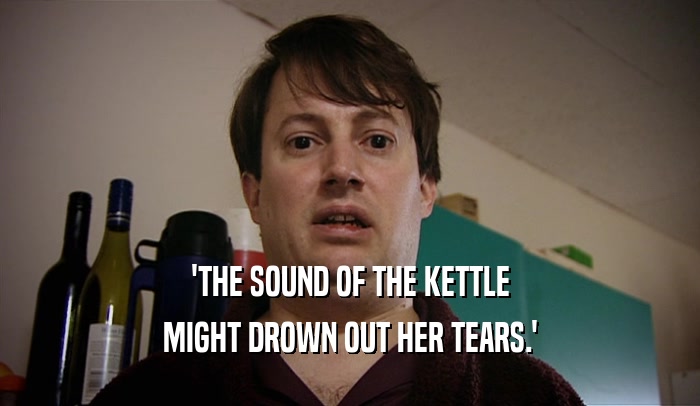 'THE SOUND OF THE KETTLE MIGHT DROWN OUT HER TEARS.' 