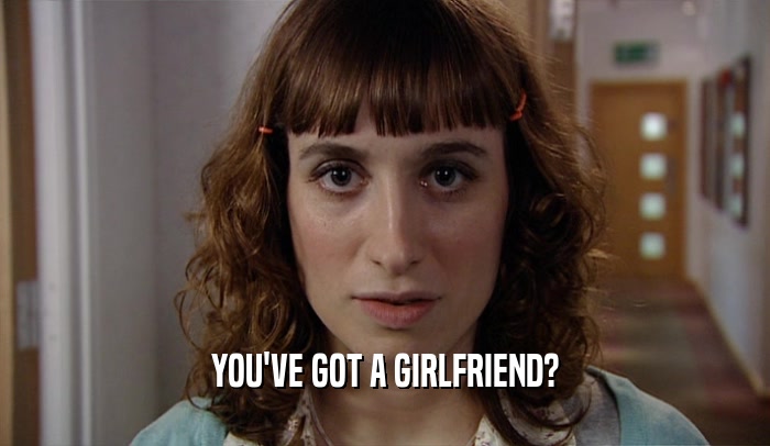 YOU'VE GOT A GIRLFRIEND?  