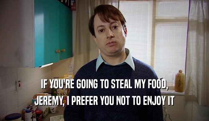 IF YOU'RE GOING TO STEAL MY FOOD, JEREMY, I PREFER YOU NOT TO ENJOY IT 