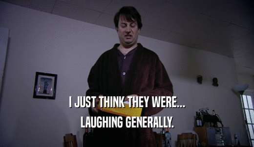 I JUST THINK THEY WERE... LAUGHING GENERALLY. 
