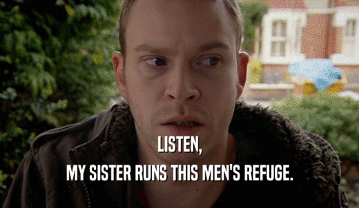 LISTEN, MY SISTER RUNS THIS MEN'S REFUGE. 
