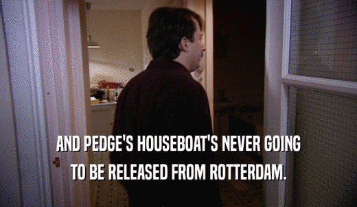AND PEDGE'S HOUSEBOAT'S NEVER GOING TO BE RELEASED FROM ROTTERDAM. 