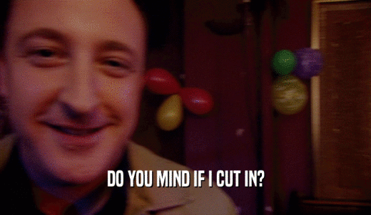 DO YOU MIND IF I CUT IN?  