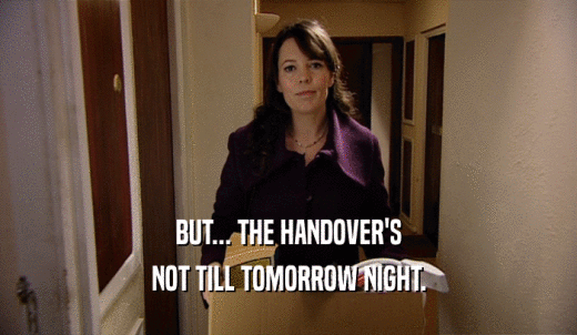BUT... THE HANDOVER'S NOT TILL TOMORROW NIGHT. 