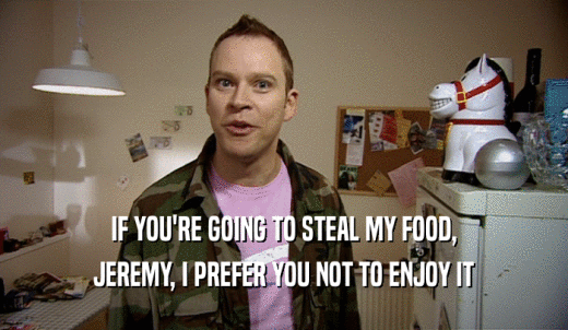 IF YOU'RE GOING TO STEAL MY FOOD, JEREMY, I PREFER YOU NOT TO ENJOY IT 